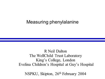 Measuring phenylalanine R Neil Dalton The WellChild Trust Laboratory King’s College, London Evelina Children’s Hospital at Guy’s Hospital NSPKU, Skipton,