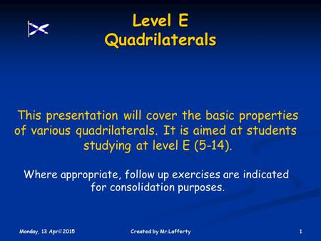 Monday, 13 April 2015 1Created by Mr.Lafferty Level E Quadrilaterals This presentation will cover the basic properties of various quadrilaterals. It is.