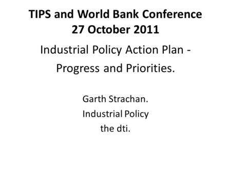 TIPS and World Bank Conference 27 October 2011 Industrial Policy Action Plan - Progress and Priorities. Garth Strachan. Industrial Policy the dti.