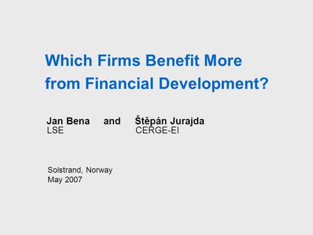 Which Firms Benefit More from Financial Development? Jan Bena and Štěpán Jurajda LSE CERGE-EI Solstrand, Norway May 2007.