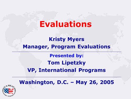 Evaluations Kristy Myers Manager, Program Evaluations Presented by: Tom Lipetzky VP, International Programs Washington, D.C. – May 26, 2005.