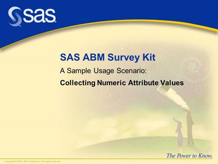 Copyright © 2005, SAS Institute Inc. All rights reserved. SAS ABM Survey Kit A Sample Usage Scenario: Collecting Numeric Attribute Values.