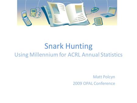 Snark Hunting Using Millennium for ACRL Annual Statistics Matt Polcyn 2009 OPAL Conference.