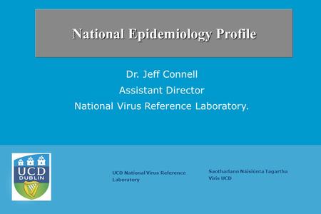 Saotharlann Náisiúnta Tagartha Viris UCD UCD National Virus Reference Laboratory Dr. Jeff Connell Assistant Director National Virus Reference Laboratory.