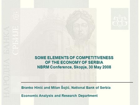 SOME ELEMENTS OF COMPETITIVENESS OF THE ECONOMY OF SERBIA NBRM Conference, Skopje, 30 May 2008 Branko Hinić and Milan Šojić, National Bank of Serbia Economic.