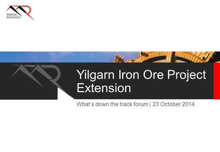 Yilgarn Iron Ore Project Extension What’s down the track forum | 23 October 2014.