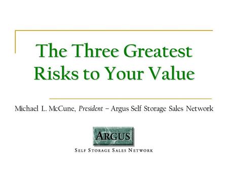 The Three Greatest Risks to Your Value Michael L. McCune, President – Argus Self Storage Sales Network.