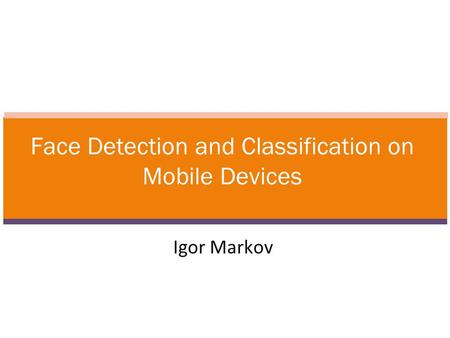 Igor Markov Face Detection and Classification on Mobile Devices.