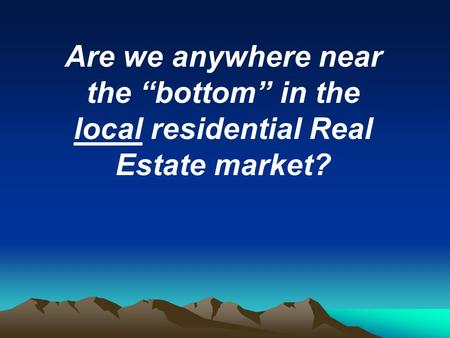 Are we anywhere near the “bottom” in the local residential Real Estate market?
