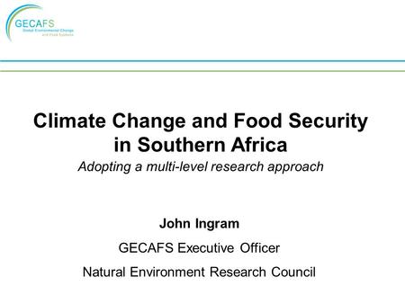 Climate Change and Food Security in Southern Africa Adopting a multi-level research approach John Ingram GECAFS Executive Officer Natural Environment Research.