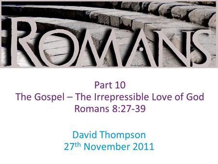 David Thompson 27 th November 2011 Part 10 The Gospel – The Irrepressible Love of God Romans 8:27-39.