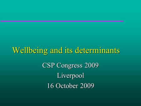 Wellbeing and its determinants CSP Congress 2009 Liverpool 16 October 2009.