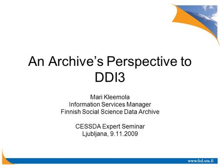 An Archive’s Perspective to DDI3 Mari Kleemola Information Services Manager Finnish Social Science Data Archive CESSDA Expert Seminar Ljubljana, 9.11.2009.