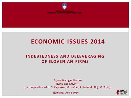 ECONOMIC ISSUES 2014 INDEBTEDNESS AND DELEVERAGING OF SLOVENIAN FIRMS Arjana Brezigar Masten IMAD and FAMNIT (In cooperation with: G. Caprirolo, M. Hafner,