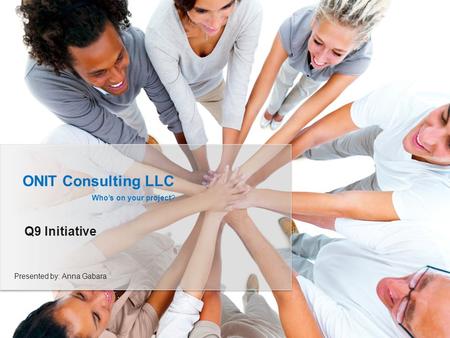 ONIT Consulting LLC Who’s on your project? Q9 Initiative Presented by: Anna Gabara.