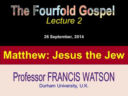 The Fourfold Gospel, Lecture 2 Matthew: Jesus the Jew The Fourfold Gospel Lecture 2 Durham University, U.K. Lecture 2 26 September, 2014.