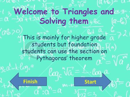 Welcome to Triangles and Solving them This is mainly for higher grade students but foundation students can use the section on Pythagoras’ theorem Start.