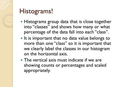 Histograms! Histograms group data that is close together into “classes” and shows how many or what percentage of the data fall into each “class”. It.
