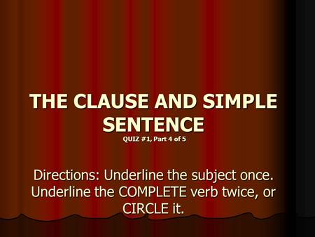 THE CLAUSE AND SIMPLE SENTENCE QUIZ #1, Part 4 of 5 Directions: Underline the subject once. Underline the COMPLETE verb twice, or CIRCLE it.