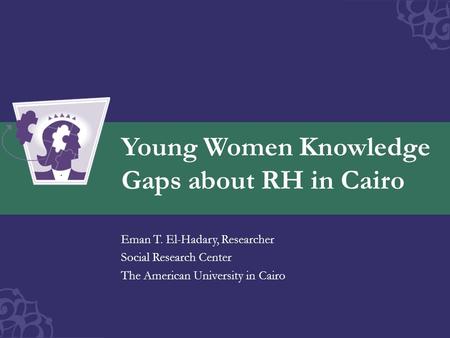 Young Women Knowledge Gaps about RH in Cairo Eman T. El-Hadary, Researcher Social Research Center The American University in Cairo.