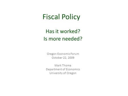 Fiscal Policy Has it worked? Is more needed? Oregon Economic Forum October 22, 2009 Mark Thoma Department of Economics University of Oregon.