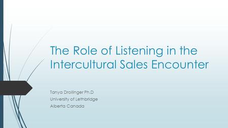 The Role of Listening in the Intercultural Sales Encounter Tanya Drollinger Ph.D University of Lethbridge Alberta Canada.