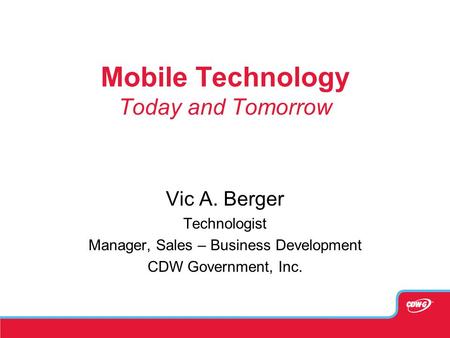 Mobile Technology Today and Tomorrow Vic A. Berger Technologist Manager, Sales – Business Development CDW Government, Inc.