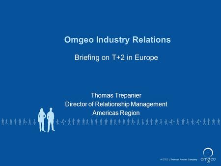 A DTCCThomson Reuters Company Omgeo Industry Relations Briefing on T+2 in Europe Thomas Trepanier Director of Relationship Management Americas Region.