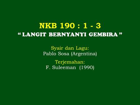 NKB 190 : 1 - 3 “ LANGIT BERNYANYI GEMBIRA ” Syair dan Lagu: Pablo Sosa (Argentina) Terjemahan: F. Suleeman (1990)