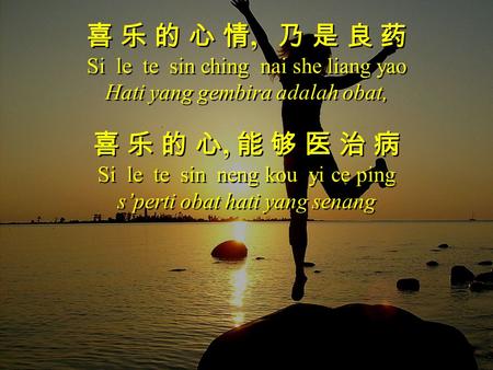 喜 乐 的 心 情, 乃 是 良 药 Si le te sin ching nai she liang yao Hati yang gembira adalah obat, 喜 乐 的 心, 能 够 医 治 病 Si le te sin neng kou yi ce ping s’perti obat.