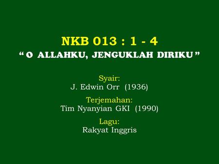 NKB 013 : 1 - 4 “ O ALLAHKU, JENGUKLAH DIRIKU ” Syair: J. Edwin Orr (1936) Terjemahan: Tim Nyanyian GKI (1990) Lagu: Rakyat Inggris.