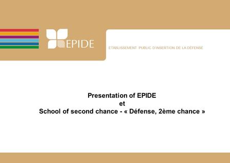ETABLISSEMENT PUBLIC D’INSERTION DE LA DÉFENSE Presentation of EPIDE et School of second chance - « Défense, 2ème chance »