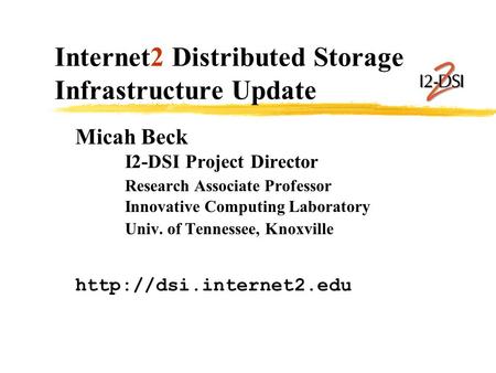 Internet2 Distributed Storage Infrastructure Update Micah Beck I2-DSI Project Director Research Associate Professor Innovative Computing Laboratory Univ.