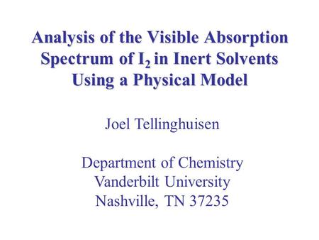Analysis of the Visible Absorption Spectrum of I 2 in Inert Solvents Using a Physical Model Joel Tellinghuisen Department of Chemistry Vanderbilt University.