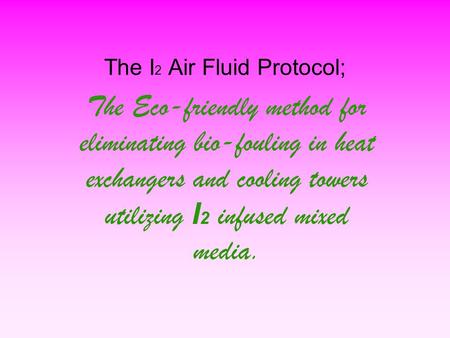 The I 2 Air Fluid Protocol; The Eco-friendly method for eliminating bio-fouling in heat exchangers and cooling towers utilizing I 2 infused mixed media.
