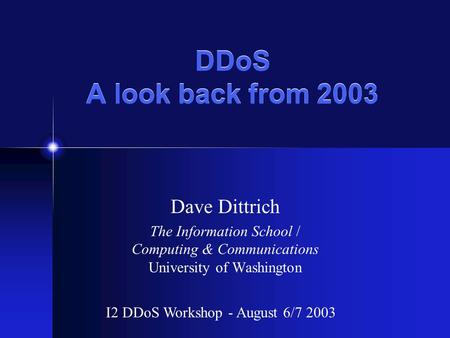 DDoS A look back from 2003 Dave Dittrich The Information School / Computing & Communications University of Washington I2 DDoS Workshop - August 6/7 2003.