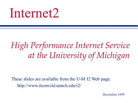 High Performance Internet Service at the University of Michigan December 1999 Internet2 These slides are available from the U-M I2 Web page: