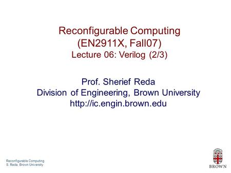 Reconfigurable Computing S. Reda, Brown University Reconfigurable Computing (EN2911X, Fall07) Lecture 06: Verilog (2/3) Prof. Sherief Reda Division of.