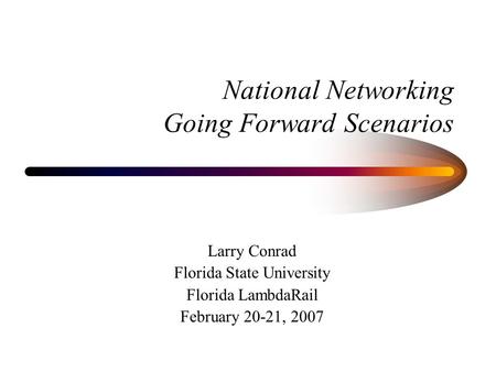 National Networking Going Forward Scenarios Larry Conrad Florida State University Florida LambdaRail February 20-21, 2007.