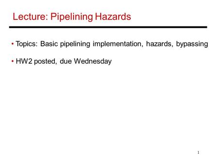 1 Lecture: Pipelining Hazards Topics: Basic pipelining implementation, hazards, bypassing HW2 posted, due Wednesday.