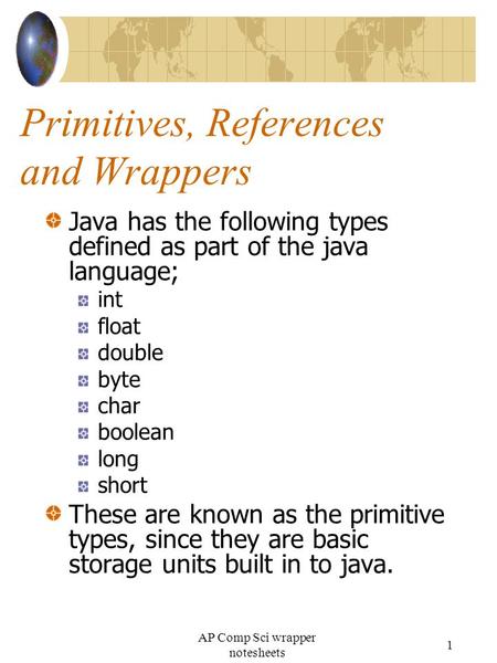 Primitives, References and Wrappers Java has the following types defined as part of the java language; int float double byte char boolean long short These.