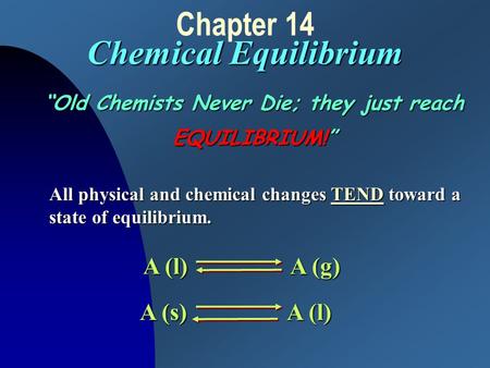 Chemical Equilibrium Chapter 14 Chemical Equilibrium “Old Chemists Never Die; they just reach EQUILIBRIUM!” All physical and chemical changes TEND toward.