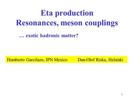 1 Eta production Resonances, meson couplings Humberto Garcilazo, IPN Mexico Dan-Olof Riska, Helsinki … exotic hadronic matter?