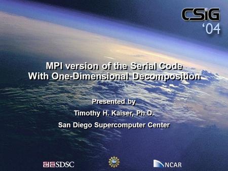 MPI version of the Serial Code With One-Dimensional Decomposition Presented by Timothy H. Kaiser, Ph.D. San Diego Supercomputer Center Presented by Timothy.