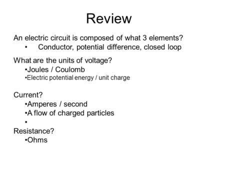 Review An electric circuit is composed of what 3 elements? Conductor, potential difference, closed loop What are the units of voltage? Joules / Coulomb.