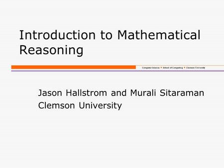 Computer Science School of Computing Clemson University Introduction to Mathematical Reasoning Jason Hallstrom and Murali Sitaraman Clemson University.