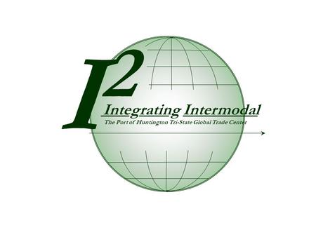 I2I2 Integrating Intermodal The Port of Huntington Tri-State Global Trade Center.