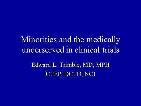 Minorities and the medically underserved in clinical trials Edward L. Trimble, MD, MPH CTEP, DCTD, NCI.