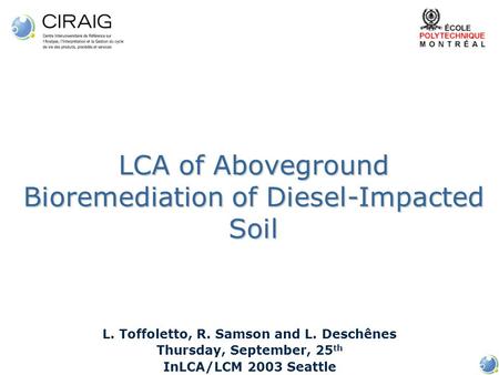 LCA of Aboveground Bioremediation of Diesel-Impacted Soil L. Toffoletto, R. Samson and L. Deschênes Thursday, September, 25 th InLCA/LCM 2003 Seattle.