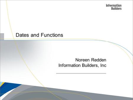 Copyright 2007, Information Builders. Slide 1 Dates and Functions Noreen Redden Information Builders, Inc.